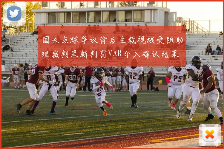 国米点球争议背后主裁视线受阻助理裁判果断判罚VAR介入确认结果