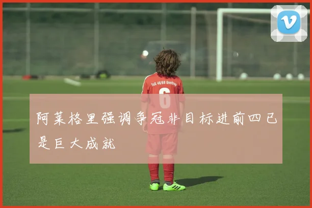 阿莱格里强调争冠非目标进前四已是巨大成就