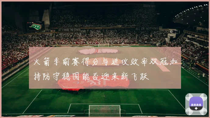 火箭季前赛得分与进攻效率双冠加持防守稳固能否迎来新飞跃