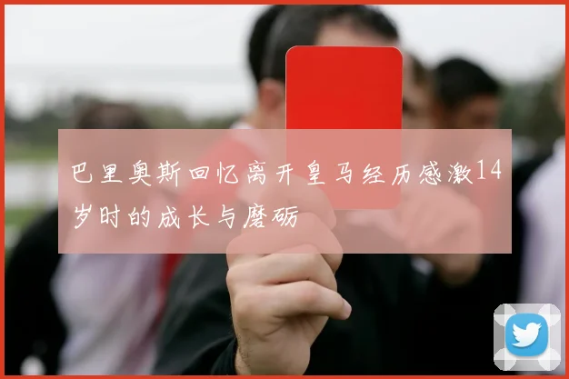 巴里奥斯回忆离开皇马经历感激14岁时的成长与磨砺