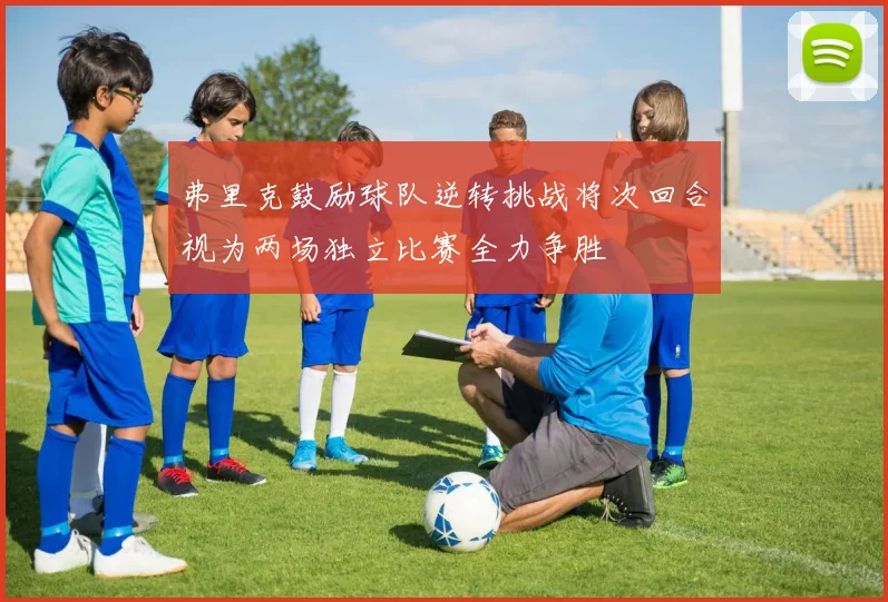 弗里克鼓励球队逆转挑战将次回合视为两场独立比赛全力争胜