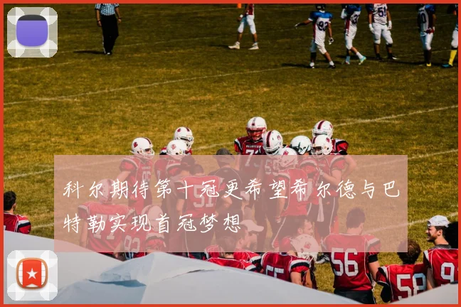 科尔期待第十冠更希望希尔德与巴特勒实现首冠梦想