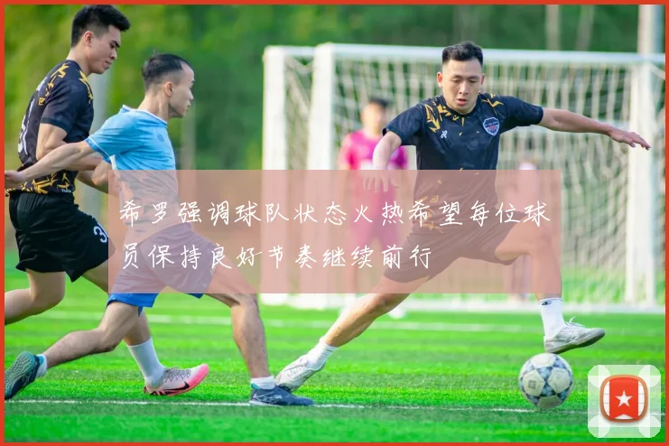 希罗强调球队状态火热希望每位球员保持良好节奏继续前行