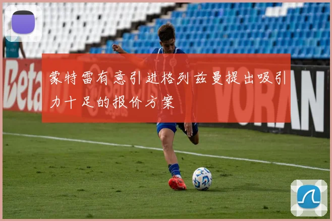 蒙特雷有意引进格列兹曼提出吸引力十足的报价方案