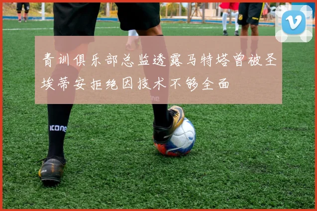 青训俱乐部总监透露马特塔曾被圣埃蒂安拒绝因技术不够全面
