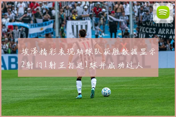 埃泽精彩表现助球队获胜数据显示2射门1射正打进1球并成功过人