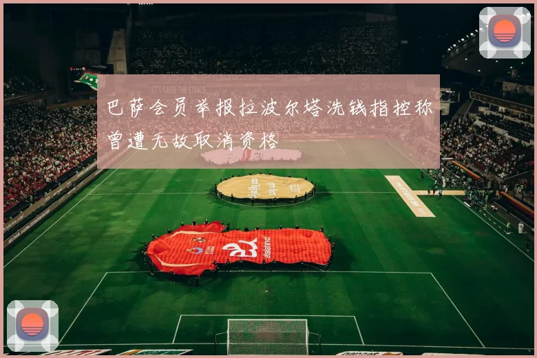 巴萨会员举报拉波尔塔洗钱指控称曾遭无故取消资格