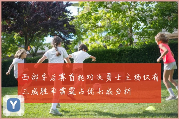 西部季后赛首轮对决勇士主场仅有三成胜率雷霆占优七成分析