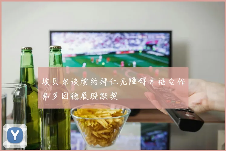 埃贝尔谈续约拜仁无障碍幸福合作弗罗因德展现默契