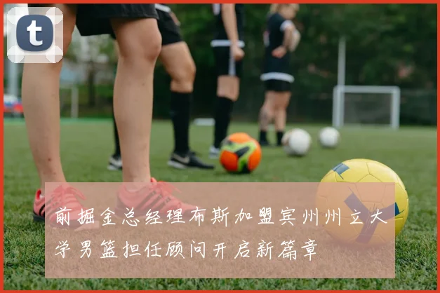前掘金总经理布斯加盟宾州州立大学男篮担任顾问开启新篇章
