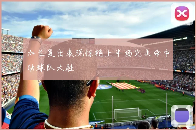 加兰复出表现惊艳上半场完美命中助球队大胜