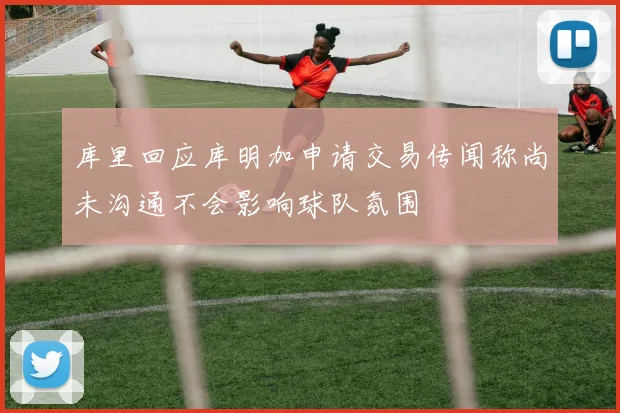 库里回应库明加申请交易传闻称尚未沟通不会影响球队氛围