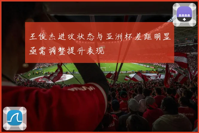 王俊杰进攻状态与亚洲杯差距明显亟需调整提升表现