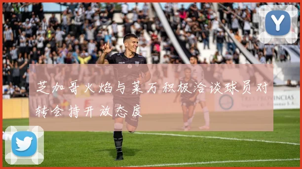 芝加哥火焰与莱万积极洽谈球员对转会持开放态度