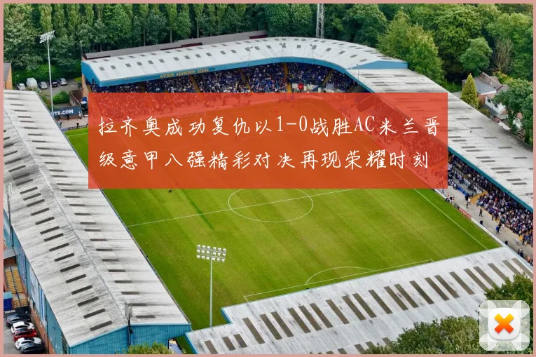 拉齐奥成功复仇以1-0战胜AC米兰晋级意甲八强精彩对决再现荣耀时刻