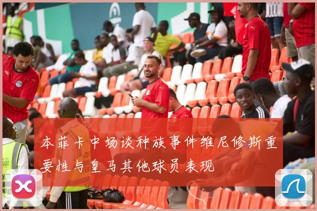 本菲卡中场谈种族事件维尼修斯重要性与皇马其他球员表现