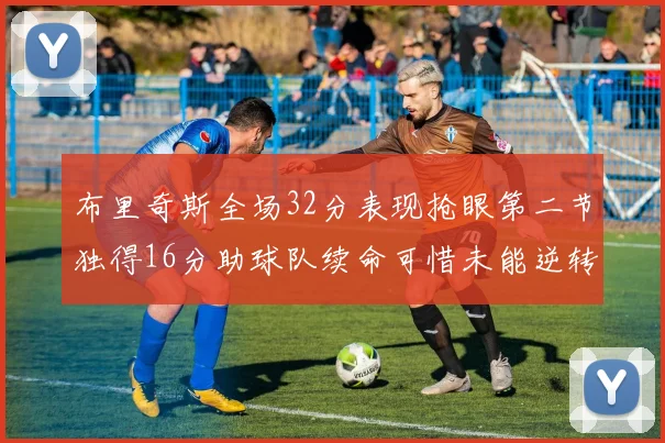 布里奇斯全场32分表现抢眼第二节独得16分助球队续命可惜未能逆转胜局