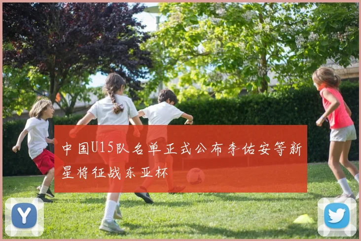 中国U15队名单正式公布李佑安等新星将征战东亚杯