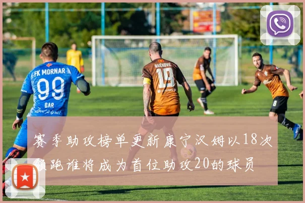 赛季助攻榜单更新康宁汉姆以18次领跑谁将成为首位助攻20的球员