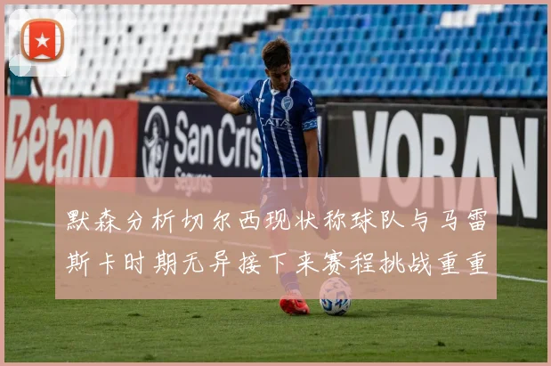 默森分析切尔西现状称球队与马雷斯卡时期无异接下来赛程挑战重重
