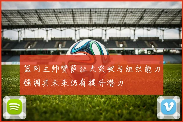 篮网主帅赞萨拉夫突破与组织能力强调其未来仍有提升潜力