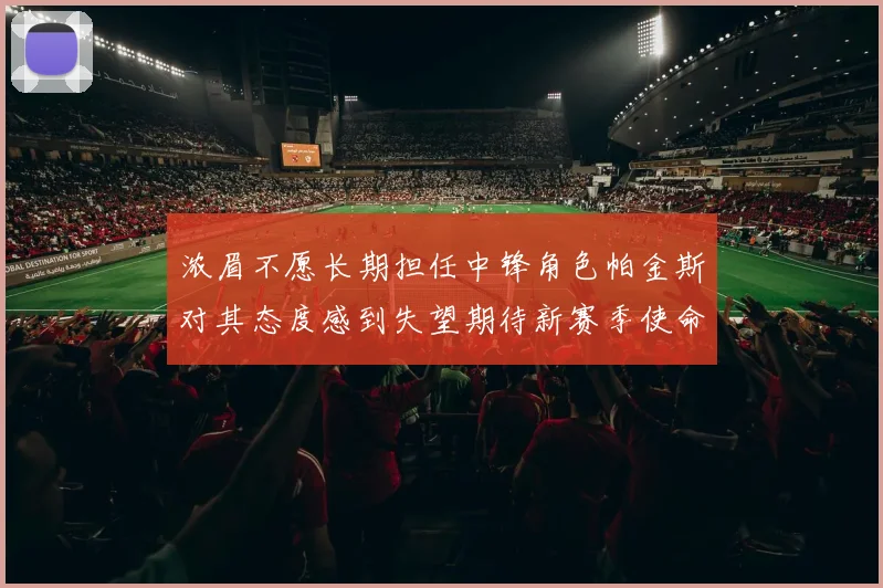 浓眉不愿长期担任中锋角色帕金斯对其态度感到失望期待新赛季使命感