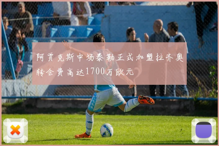 阿贾克斯中场泰勒正式加盟拉齐奥转会费高达1700万欧元