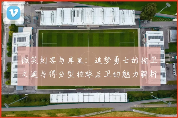 微笑刺客与库里：追梦勇士的控卫之道与得分型控球后卫的魅力解析