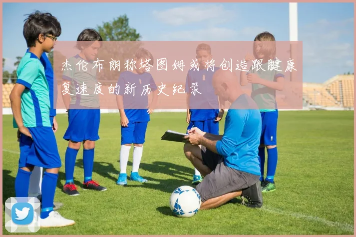 杰伦布朗称塔图姆或将创造跟腱康复速度的新历史纪录