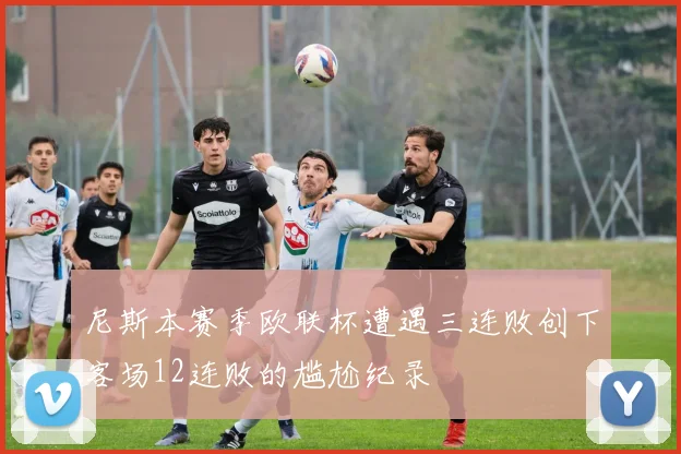 尼斯本赛季欧联杯遭遇三连败创下客场12连败的尴尬纪录
