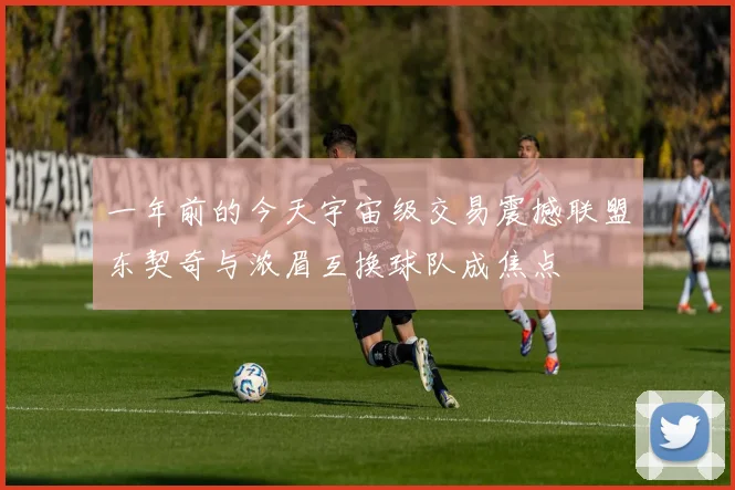 一年前的今天宇宙级交易震撼联盟东契奇与浓眉互换球队成焦点