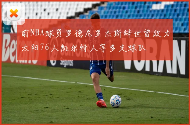 前NBA球员罗德尼罗杰斯辞世曾效力太阳76人凯尔特人等多支球队