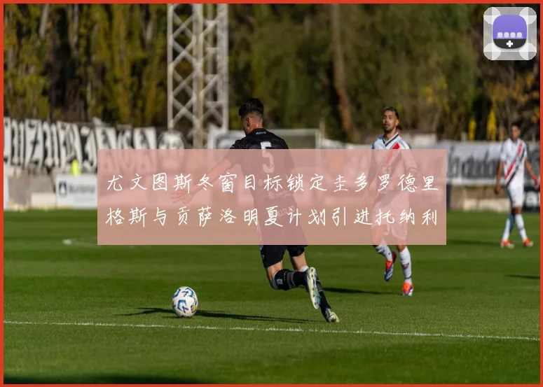 尤文图斯冬窗目标锁定圭多罗德里格斯与贡萨洛明夏计划引进托纳利