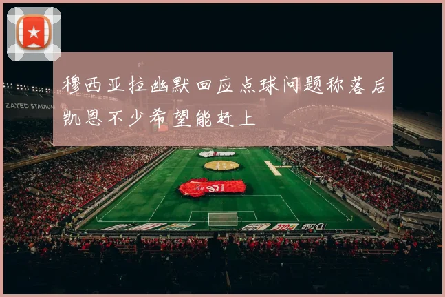 穆西亚拉幽默回应点球问题称落后凯恩不少希望能赶上