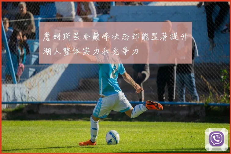 詹姆斯虽非巅峰状态却能显著提升湖人整体实力和竞争力
