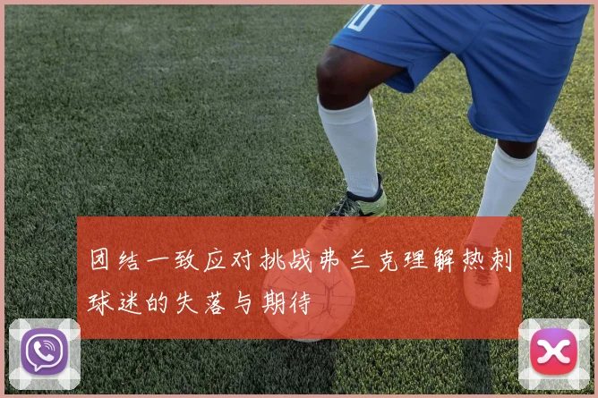 团结一致应对挑战弗兰克理解热刺球迷的失落与期待