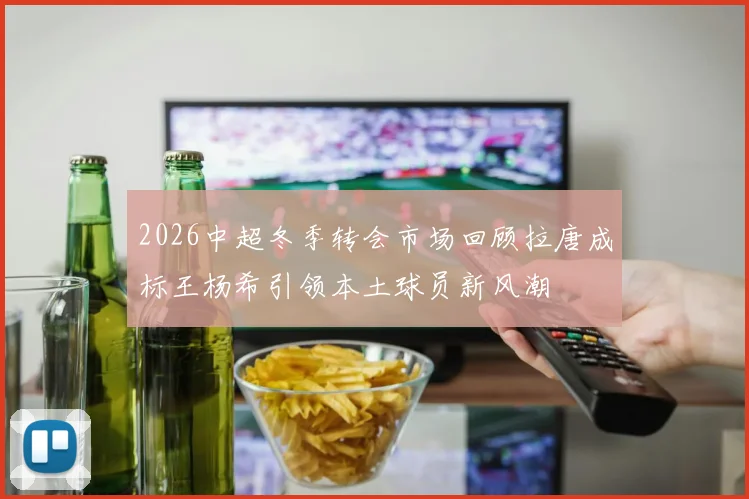 2026中超冬季转会市场回顾拉唐成标王杨希引领本土球员新风潮