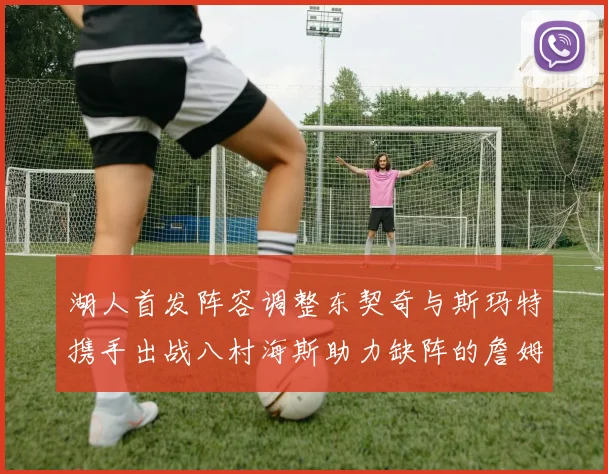 湖人首发阵容调整东契奇与斯玛特携手出战八村海斯助力缺阵的詹姆斯艾顿