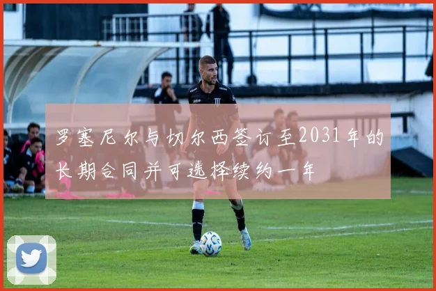 罗塞尼尔与切尔西签订至2031年的长期合同并可选择续约一年