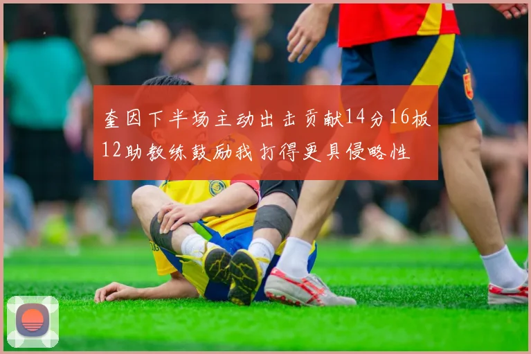 奎因下半场主动出击贡献14分16板12助教练鼓励我打得更具侵略性