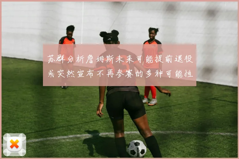 苏群分析詹姆斯未来可能提前退役或突然宣布不再参赛的多种可能性
