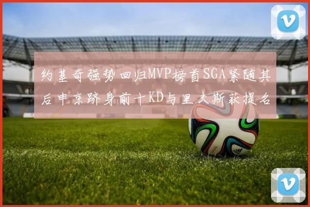 约基奇强势回归MVP榜首SGA紧随其后申京跻身前十KD与里夫斯获提名