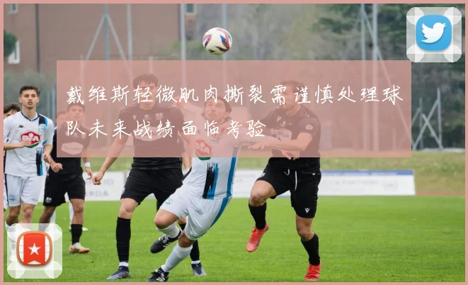 戴维斯轻微肌肉撕裂需谨慎处理球队未来战绩面临考验