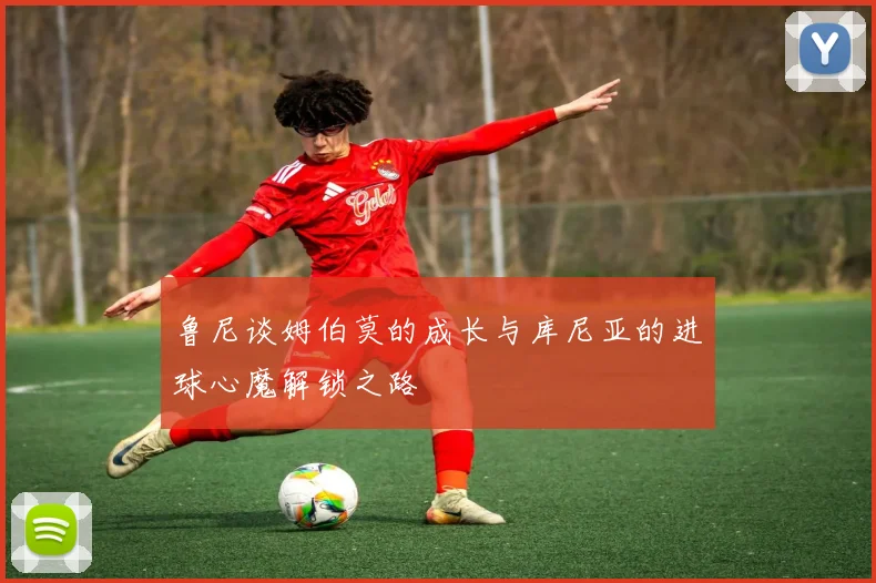 鲁尼谈姆伯莫的成长与库尼亚的进球心魔解锁之路