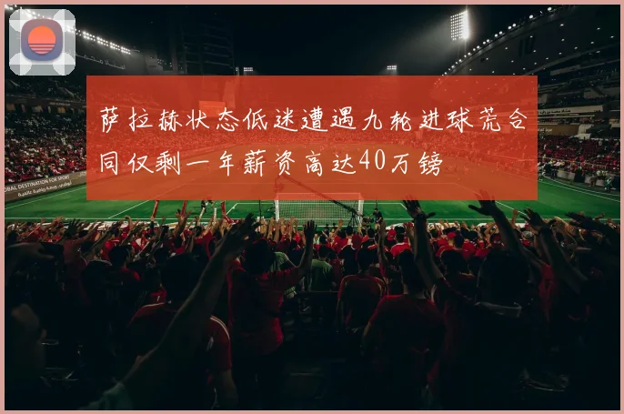 萨拉赫状态低迷遭遇九轮进球荒合同仅剩一年薪资高达40万镑