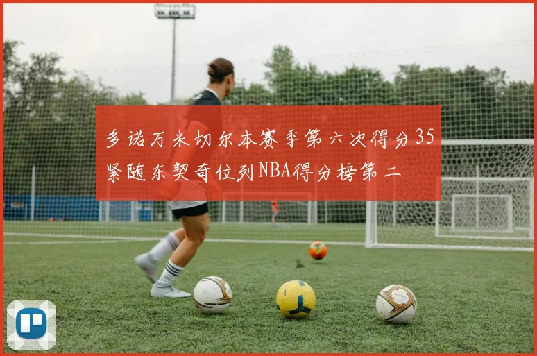多诺万米切尔本赛季第六次得分35紧随东契奇位列NBA得分榜第二