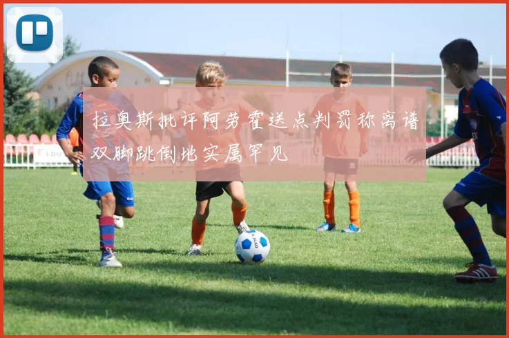 拉奥斯批评阿劳霍送点判罚称离谱双脚跳倒地实属罕见