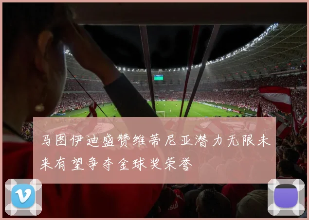 马图伊迪盛赞维蒂尼亚潜力无限未来有望争夺金球奖荣誉