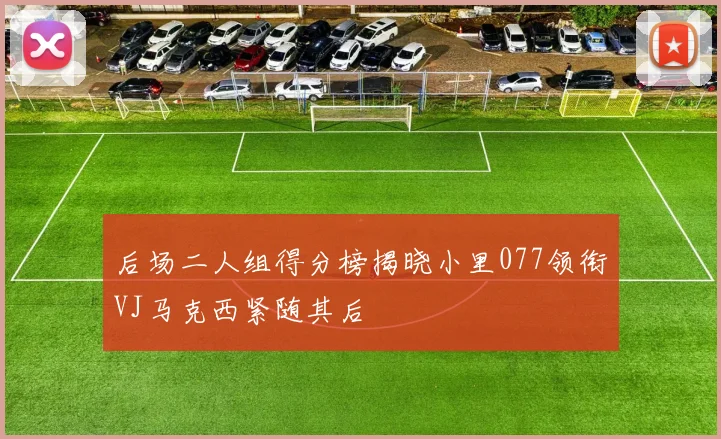 后场二人组得分榜揭晓小里077领衔VJ马克西紧随其后