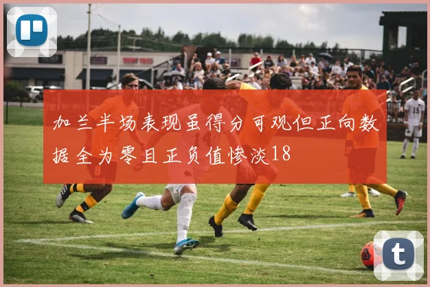 加兰半场表现虽得分可观但正向数据全为零且正负值惨淡18